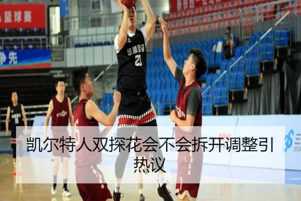 凯尔特人双探花会不会拆开调整引热议 | Kaiyun