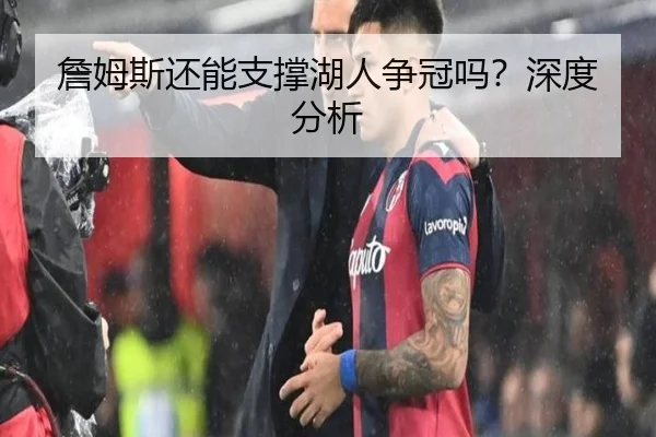 詹姆斯还能支撑湖人争冠吗？深度分析 | Kaiyun